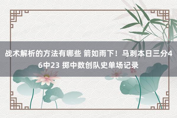 战术解析的方法有哪些 箭如雨下！马刺本日三分46中23 掷中数创队史单场记录