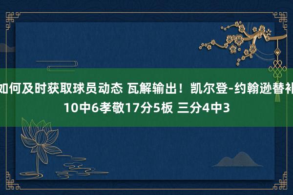 如何及时获取球员动态 瓦解输出！凯尔登-约翰逊替补10中6孝敬17分5板 三分4中3