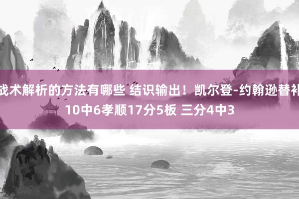 战术解析的方法有哪些 结识输出！凯尔登-约翰逊替补10中6孝顺17分5板 三分4中3