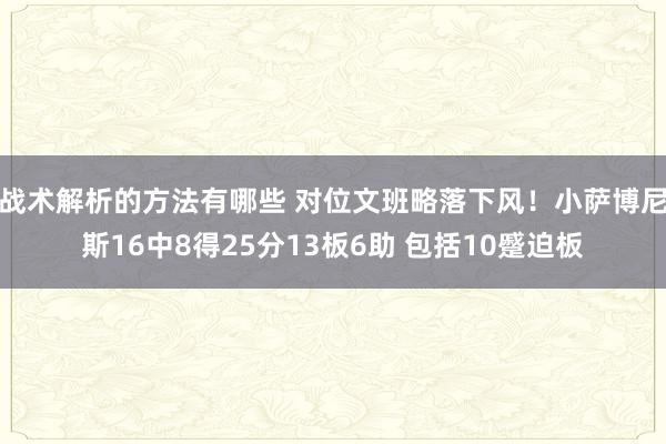 战术解析的方法有哪些 对位文班略落下风！小萨博尼斯16中8得25分13板6助 包括10蹙迫板