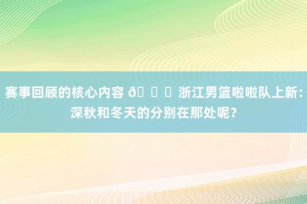 赛事回顾的核心内容 😍浙江男篮啦啦队上新：深秋和冬天的分别在那处呢？