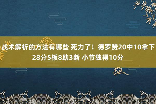 战术解析的方法有哪些 死力了！德罗赞20中10拿下28分5板8助3断 小节独得10分