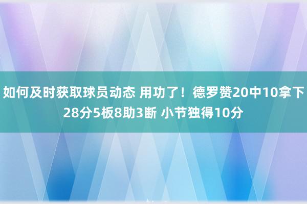 如何及时获取球员动态 用功了！德罗赞20中10拿下28分5板8助3断 小节独得10分