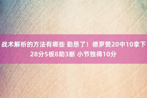 战术解析的方法有哪些 勤恳了！德罗赞20中10拿下28分5板8助3断 小节独得10分