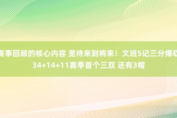 赛事回顾的核心内容 宽待来到将来！文班5记三分爆砍34+14+11赛季首个三双 还有3帽