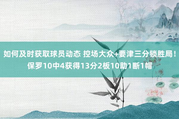 如何及时获取球员动态 控场大众+要津三分锁胜局！保罗10中4获得13分2板10助1断1帽