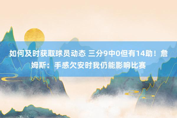 如何及时获取球员动态 三分9中0但有14助！詹姆斯：手感欠安时我仍能影响比赛