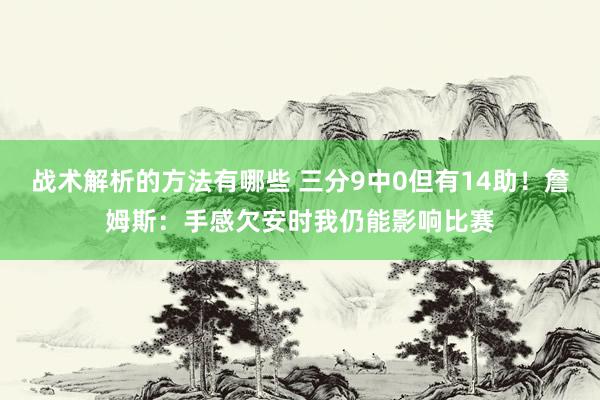 战术解析的方法有哪些 三分9中0但有14助！詹姆斯：手感欠安时我仍能影响比赛