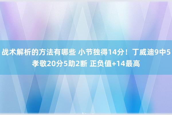 战术解析的方法有哪些 小节独得14分！丁威迪9中5孝敬20分5助2断 正负值+14最高