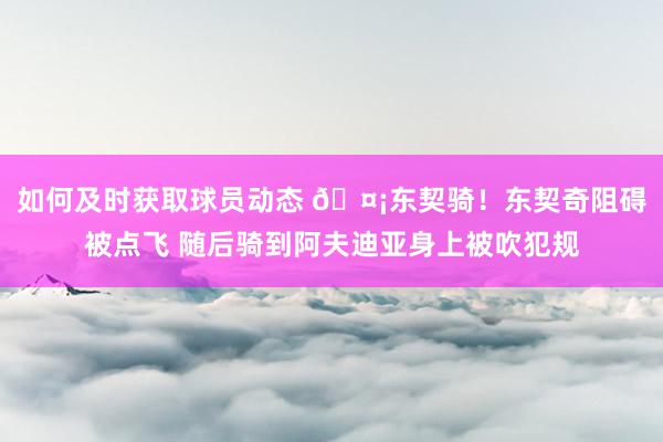 如何及时获取球员动态 🤡东契骑！东契奇阻碍被点飞 随后骑到阿夫迪亚身上被吹犯规