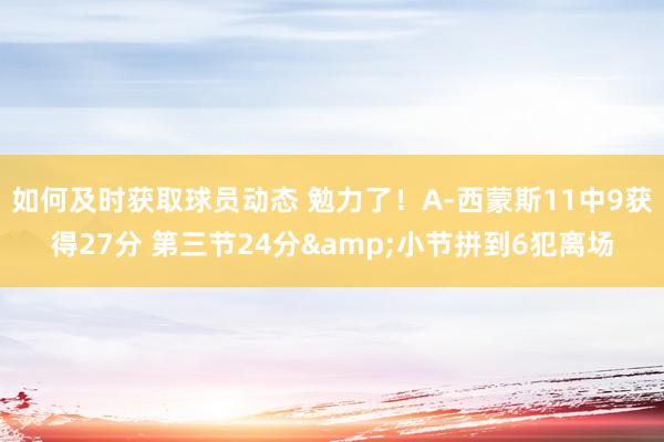 如何及时获取球员动态 勉力了！A-西蒙斯11中9获得27分 第三节24分&小节拼到6犯离场