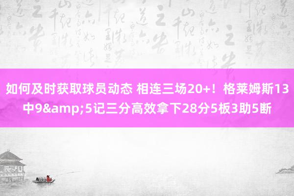 如何及时获取球员动态 相连三场20+！格莱姆斯13中9&5记三分高效拿下28分5板3助5断