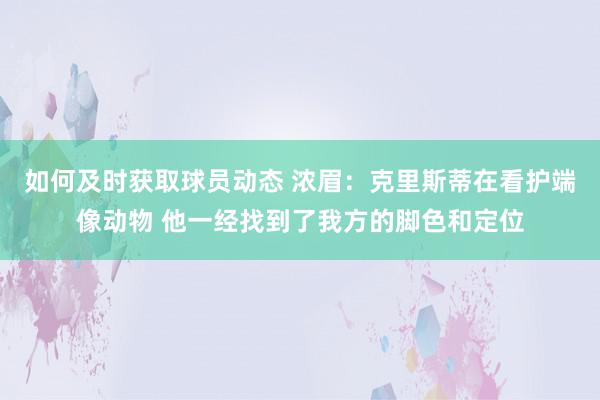 如何及时获取球员动态 浓眉：克里斯蒂在看护端像动物 他一经找到了我方的脚色和定位