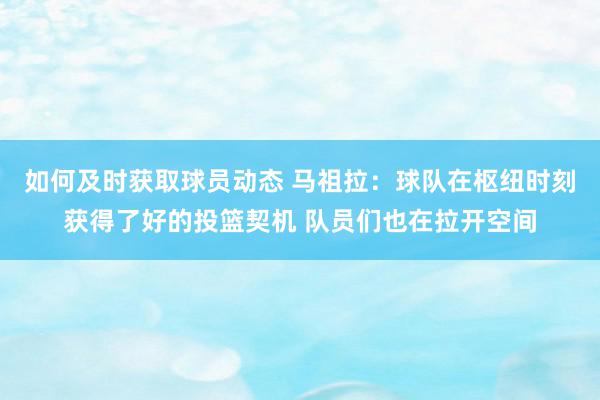 如何及时获取球员动态 马祖拉：球队在枢纽时刻获得了好的投篮契机 队员们也在拉开空间