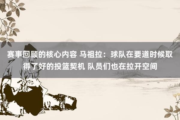 赛事回顾的核心内容 马祖拉：球队在要道时候取得了好的投篮契机 队员们也在拉开空间