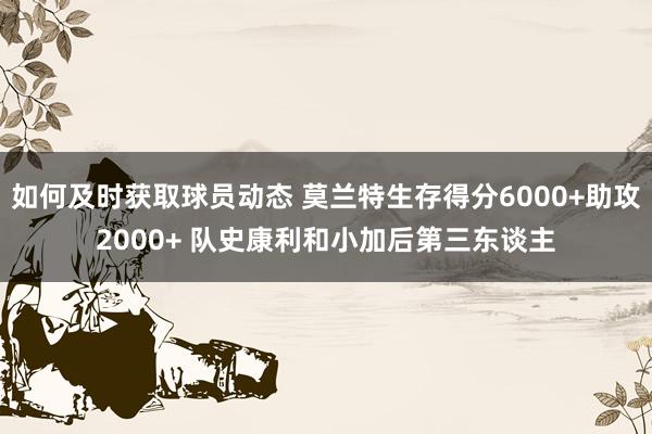 如何及时获取球员动态 莫兰特生存得分6000+助攻2000+ 队史康利和小加后第三东谈主