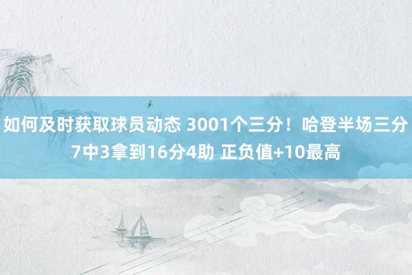 如何及时获取球员动态 3001个三分！哈登半场三分7中3拿到16分4助 正负值+10最高