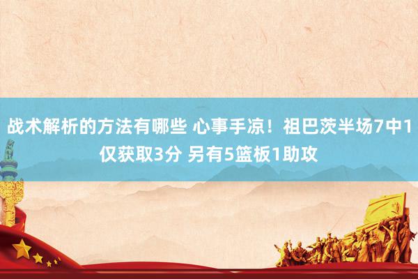 战术解析的方法有哪些 心事手凉！祖巴茨半场7中1仅获取3分 另有5篮板1助攻