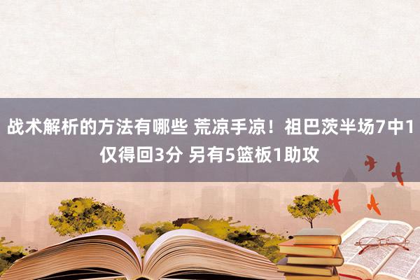 战术解析的方法有哪些 荒凉手凉！祖巴茨半场7中1仅得回3分 另有5篮板1助攻