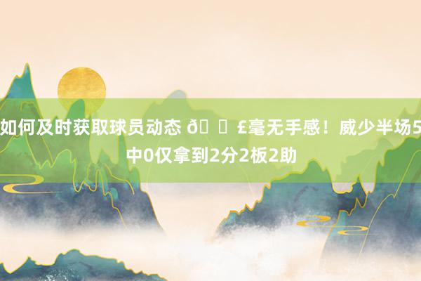 如何及时获取球员动态 😣毫无手感！威少半场5中0仅拿到2分2板2助