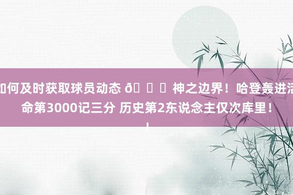 如何及时获取球员动态 😀神之边界！哈登轰进活命第3000记三分 历史第2东说念主仅次库里！