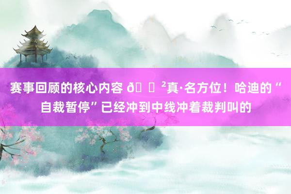 赛事回顾的核心内容 😲真·名方位！哈迪的“自裁暂停”已经冲到中线冲着裁判叫的