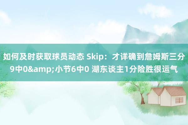 如何及时获取球员动态 Skip：才详确到詹姆斯三分9中0&小节6中0 湖东谈主1分险胜很运气