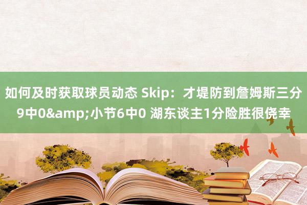 如何及时获取球员动态 Skip：才堤防到詹姆斯三分9中0&小节6中0 湖东谈主1分险胜很侥幸