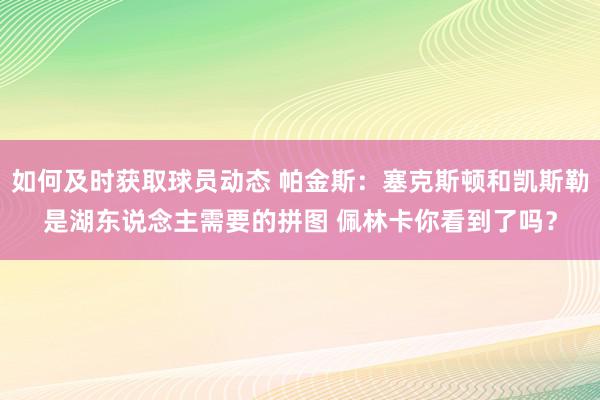 如何及时获取球员动态 帕金斯：塞克斯顿和凯斯勒是湖东说念主需要的拼图 佩林卡你看到了吗？