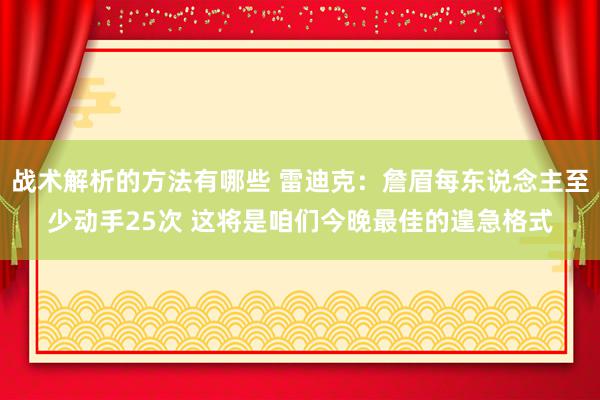 战术解析的方法有哪些 雷迪克：詹眉每东说念主至少动手25次 这将是咱们今晚最佳的遑急格式