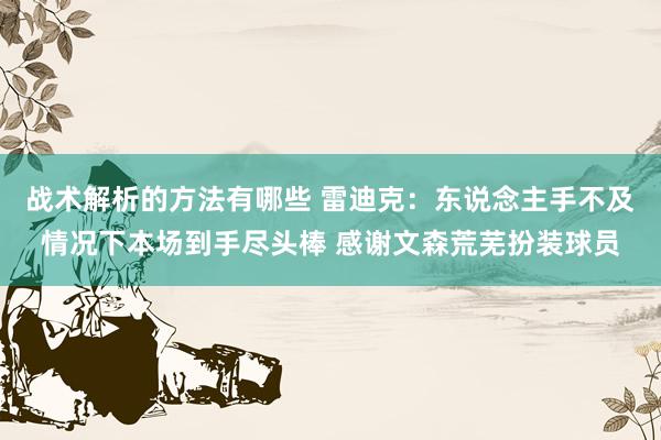 战术解析的方法有哪些 雷迪克：东说念主手不及情况下本场到手尽头棒 感谢文森荒芜扮装球员