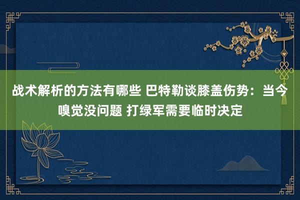 战术解析的方法有哪些 巴特勒谈膝盖伤势：当今嗅觉没问题 打绿军需要临时决定