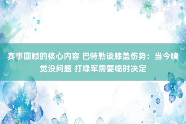 赛事回顾的核心内容 巴特勒谈膝盖伤势：当今嗅觉没问题 打绿军需要临时决定