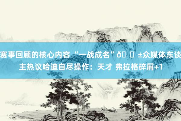 赛事回顾的核心内容 “一战成名”😱众媒体东谈主热议哈迪自尽操作：天才 弗拉格碎屑+1