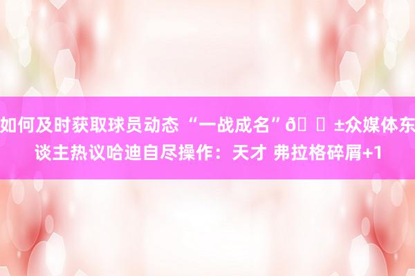 如何及时获取球员动态 “一战成名”😱众媒体东谈主热议哈迪自尽操作：天才 弗拉格碎屑+1