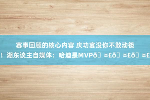 赛事回顾的核心内容 庆功宴没你不敢动筷！湖东谈主自媒体：哈迪是MVP🤣🤣🤣