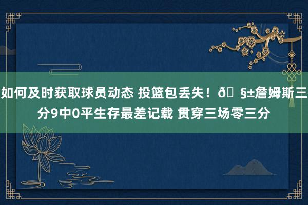 如何及时获取球员动态 投篮包丢失！🧱詹姆斯三分9中0平生存最差记载 贯穿三场零三分