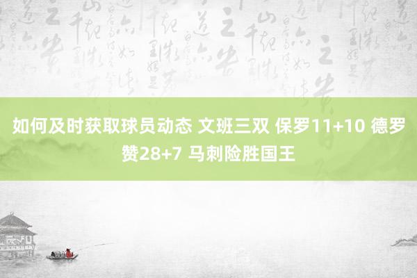 如何及时获取球员动态 文班三双 保罗11+10 德罗赞28+7 马刺险胜国王