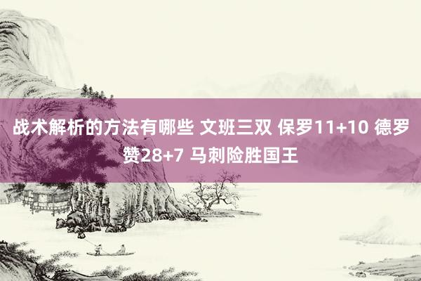 战术解析的方法有哪些 文班三双 保罗11+10 德罗赞28+7 马刺险胜国王