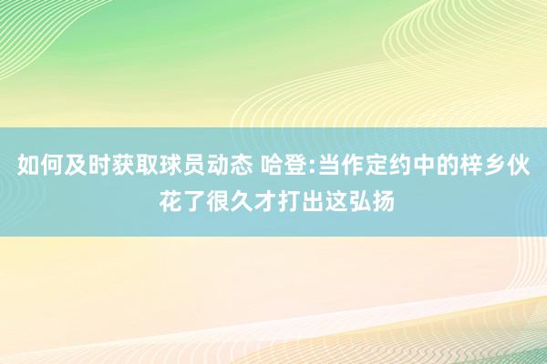 如何及时获取球员动态 哈登:当作定约中的梓乡伙 花了很久才打出这弘扬