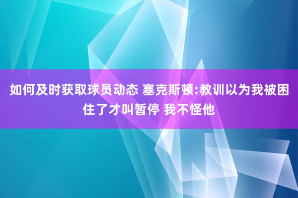 如何及时获取球员动态 塞克斯顿:教训以为我被困住了才叫暂停 我不怪他