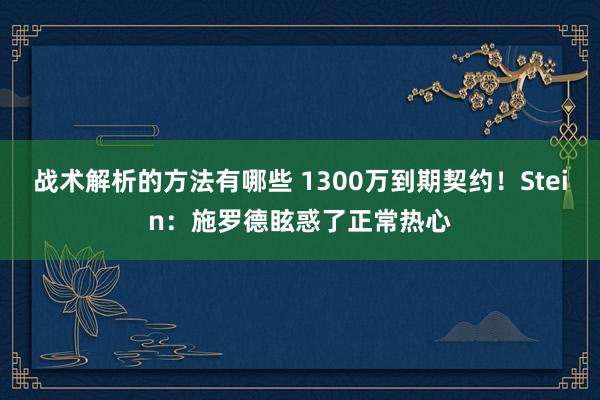 战术解析的方法有哪些 1300万到期契约！Stein：施罗德眩惑了正常热心