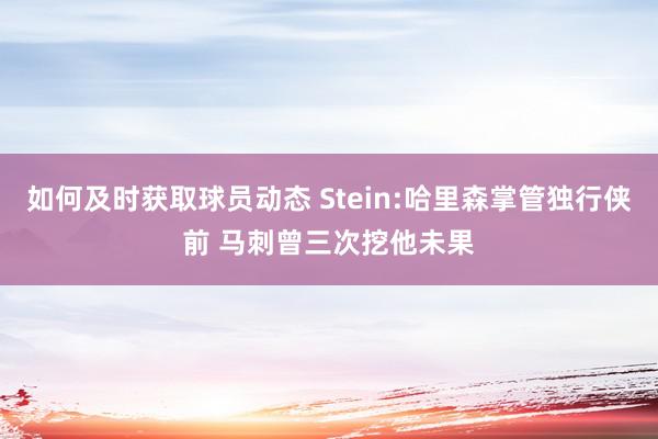 如何及时获取球员动态 Stein:哈里森掌管独行侠前 马刺曾三次挖他未果