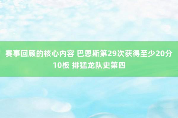 赛事回顾的核心内容 巴恩斯第29次获得至少20分10板 排猛龙队史第四