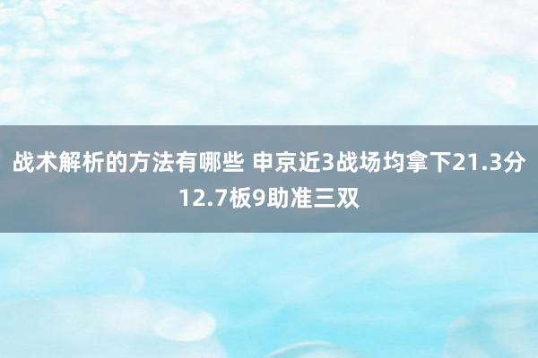 战术解析的方法有哪些 申京近3战场均拿下21.3分12.7板9助准三双