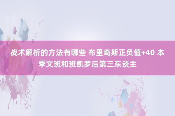 战术解析的方法有哪些 布里奇斯正负值+40 本季文班和班凯罗后第三东谈主