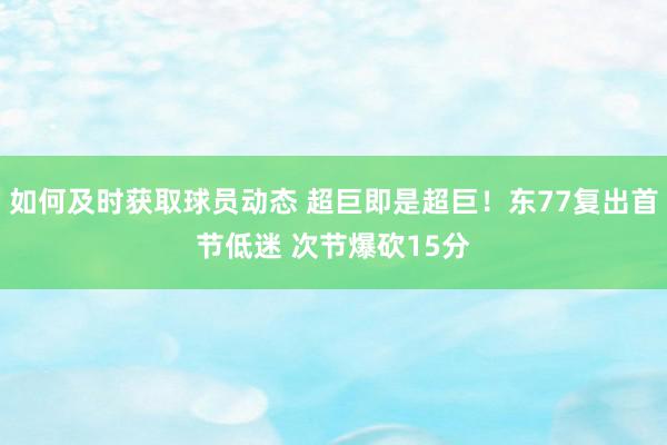 如何及时获取球员动态 超巨即是超巨！东77复出首节低迷 次节爆砍15分