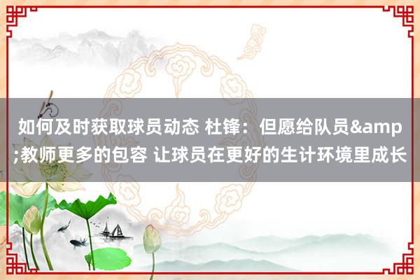 如何及时获取球员动态 杜锋：但愿给队员&教师更多的包容 让球员在更好的生计环境里成长