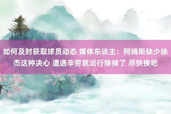 如何及时获取球员动态 媒体东谈主：阿姆斯缺少徐杰这种决心 遭遇辛劳就运行除掉了 尽快换吧