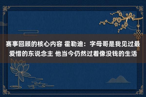 赛事回顾的核心内容 霍勒迪：字母哥是我见过最爱惜的东说念主 他当今仍然过着像没钱的生活